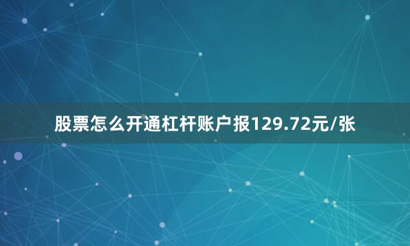 股票怎么开通杠杆账户报129.72元/张