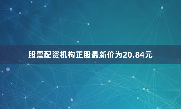 股票配资机构正股最新价为20.84元