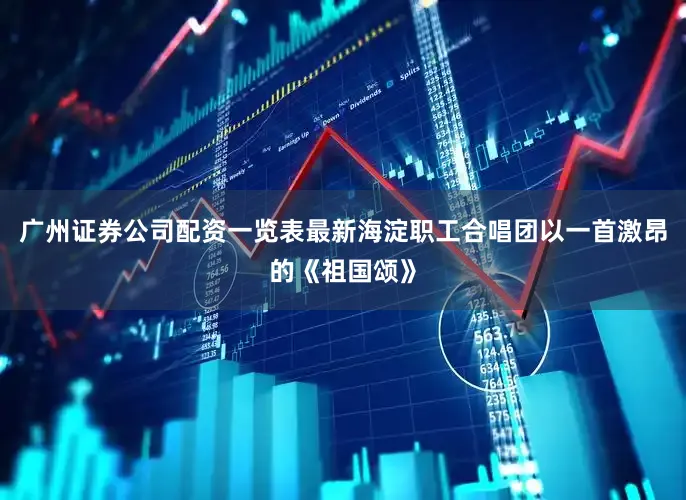广州证券公司配资一览表最新海淀职工合唱团以一首激昂的《祖国颂》