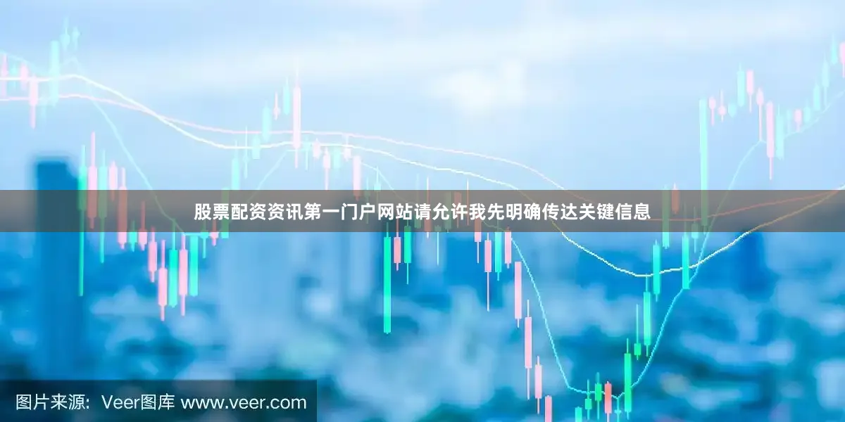 股票配资资讯第一门户网站请允许我先明确传达关键信息