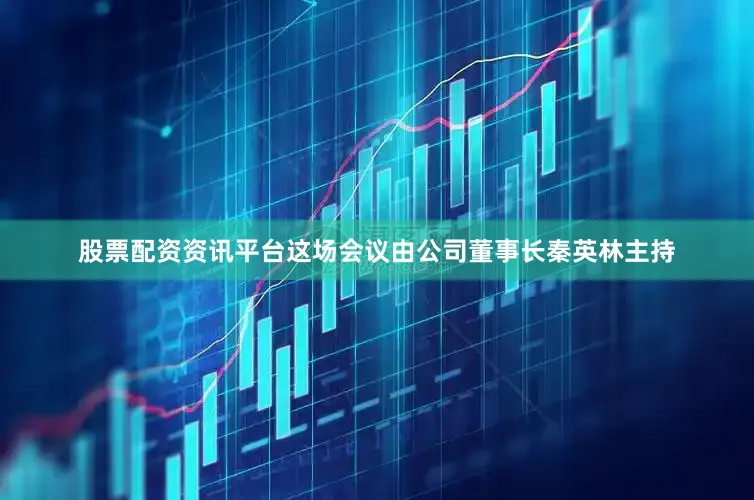 股票配资资讯平台　　这场会议由公司董事长秦英林主持