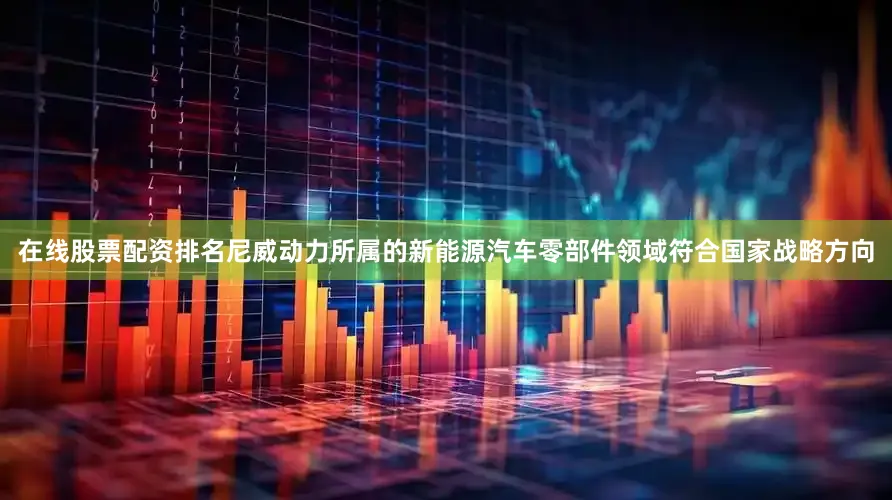 在线股票配资排名尼威动力所属的新能源汽车零部件领域符合国家战略方向