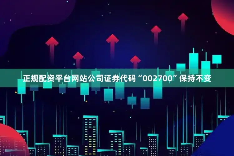 正规配资平台网站公司证券代码“002700”保持不变