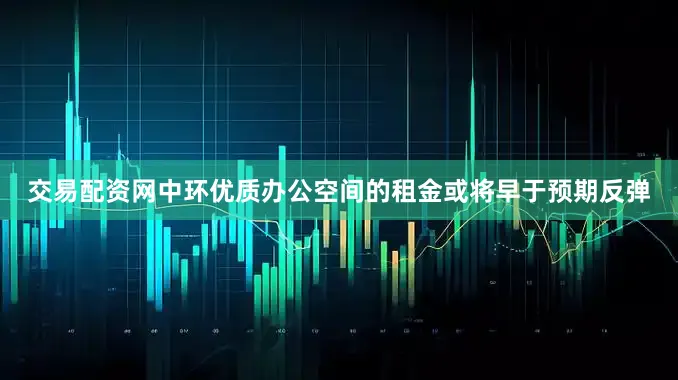 交易配资网中环优质办公空间的租金或将早于预期反弹