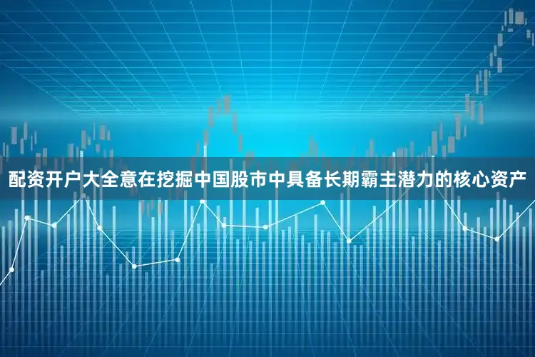 配资开户大全意在挖掘中国股市中具备长期霸主潜力的核心资产