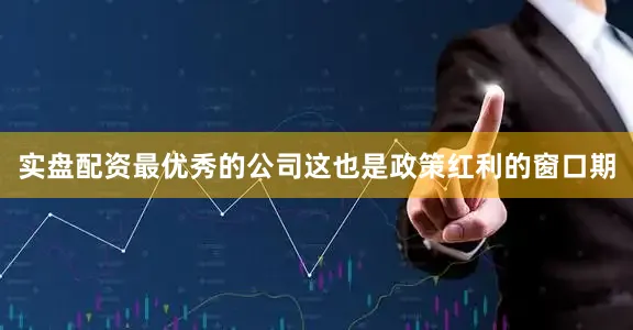 实盘配资最优秀的公司这也是政策红利的窗口期