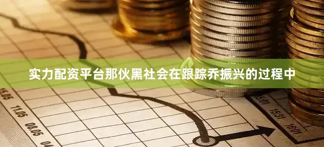 实力配资平台那伙黑社会在跟踪乔振兴的过程中