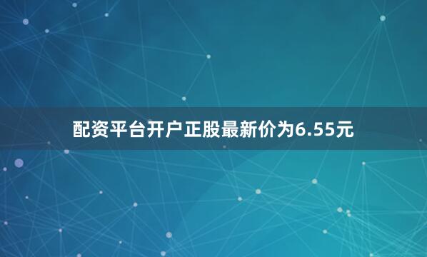 配资平台开户正股最新价为6.55元