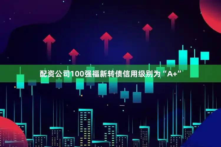 配资公司100强福新转债信用级别为“A+”