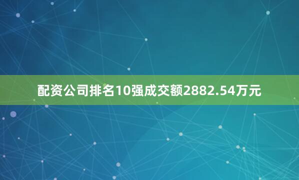 配资公司排名10强成交额2882.54万元