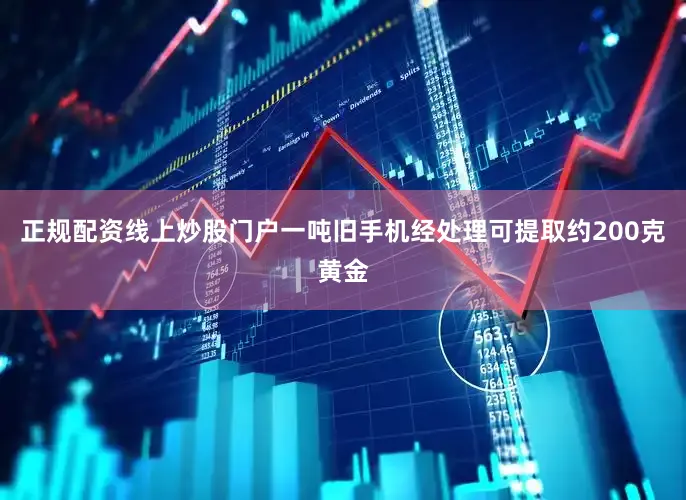正规配资线上炒股门户一吨旧手机经处理可提取约200克黄金