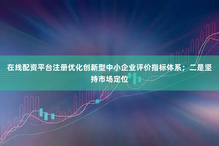在线配资平台注册优化创新型中小企业评价指标体系；二是坚持市场定位