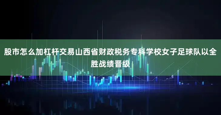 股市怎么加杠杆交易山西省财政税务专科学校女子足球队以全胜战绩晋级