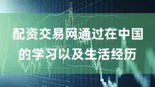 配资交易网通过在中国的学习以及生活经历