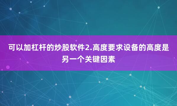 可以加杠杆的炒股软件2.高度要求设备的高度是另一个关键因素