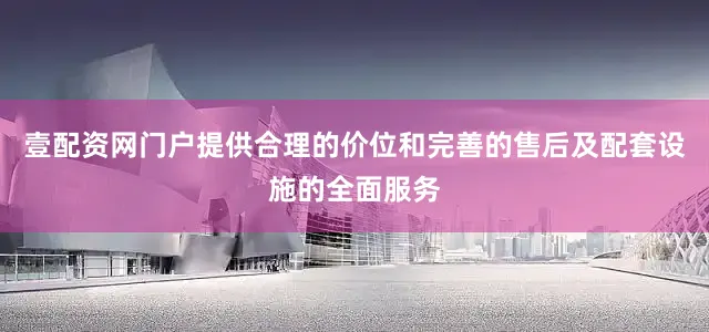 壹配资网门户提供合理的价位和完善的售后及配套设施的全面服务