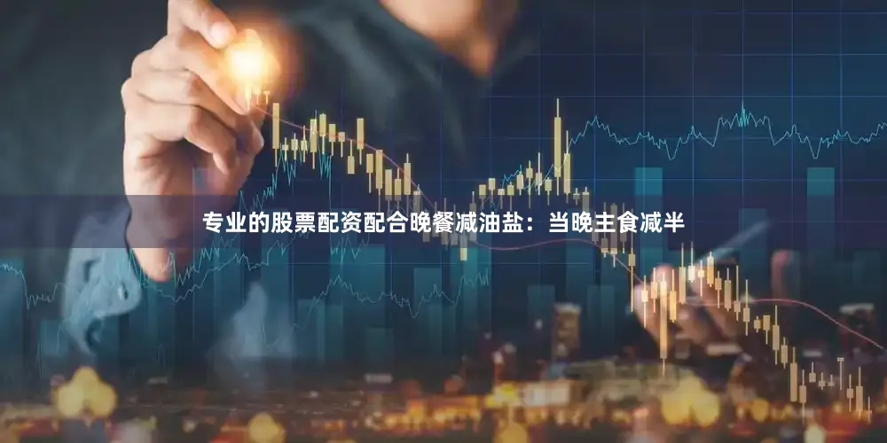 专业的股票配资配合晚餐减油盐：当晚主食减半