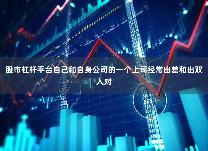 股市杠杆平台自己和自身公司的一个上司经常出差和出双入对