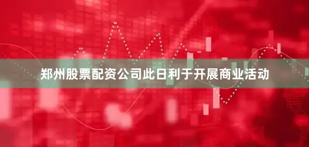 郑州股票配资公司此日利于开展商业活动