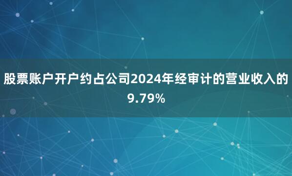 股票账户开户约占公司2024年经审计的营业收入的9.79%