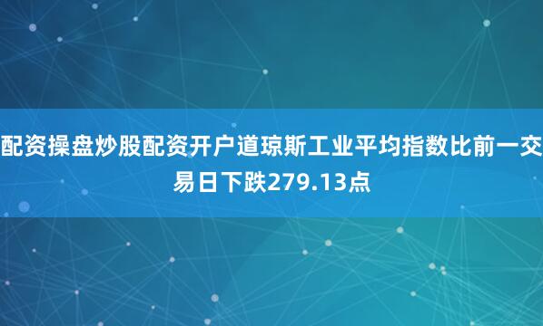 配资操盘炒股配资开户道琼斯工业平均指数比前一交易日下跌279.13点