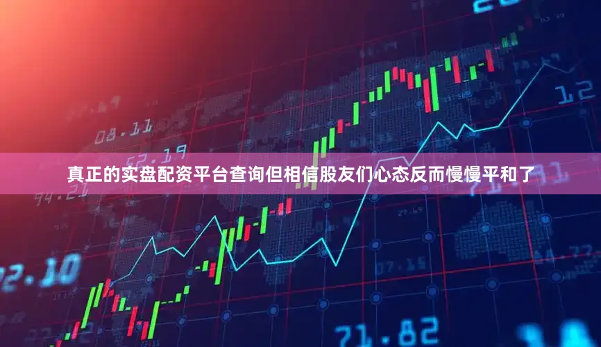 真正的实盘配资平台查询但相信股友们心态反而慢慢平和了