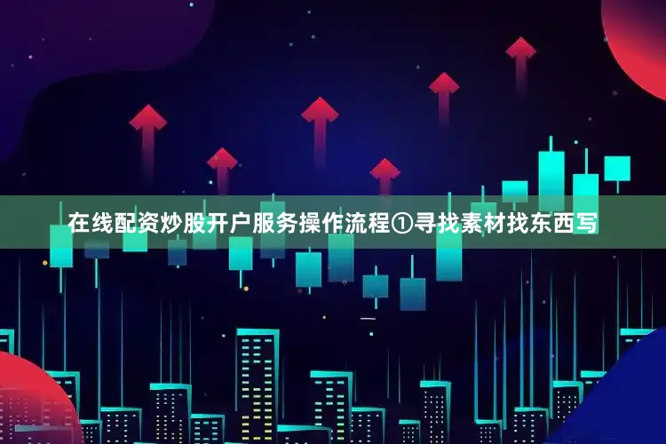 在线配资炒股开户服务操作流程①寻找素材找东西写