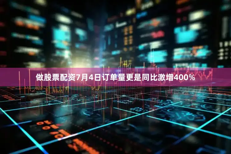 做股票配资7月4日订单量更是同比激增400%