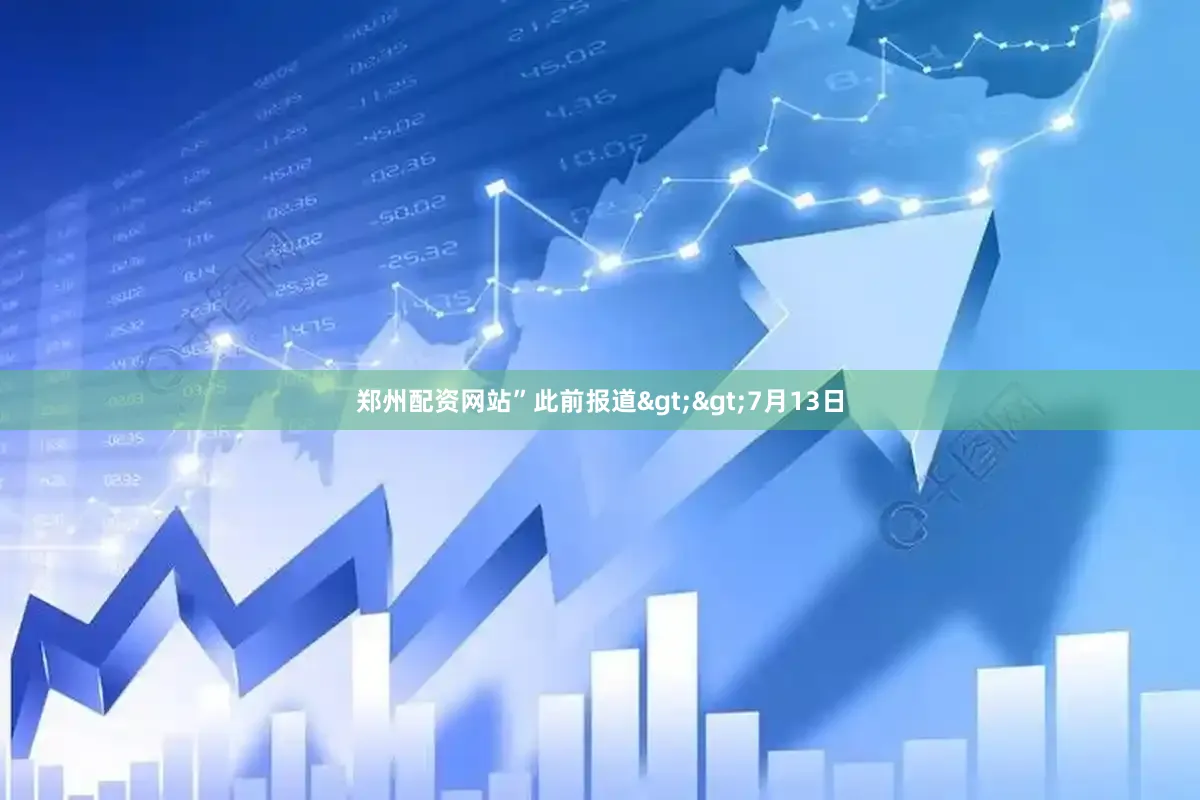 郑州配资网站”此前报道>>7月13日