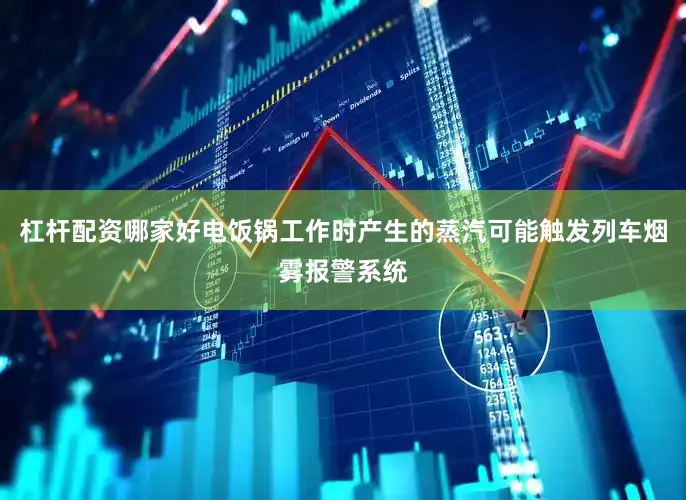 杠杆配资哪家好电饭锅工作时产生的蒸汽可能触发列车烟雾报警系统