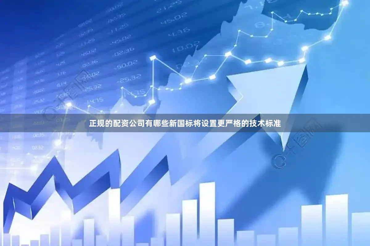 正规的配资公司有哪些新国标将设置更严格的技术标准