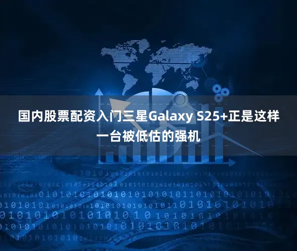 国内股票配资入门三星Galaxy S25+正是这样一台被低估的强机