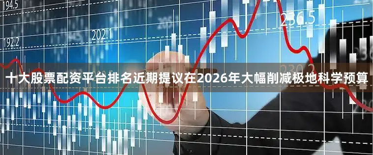 十大股票配资平台排名近期提议在2026年大幅削减极地科学预算