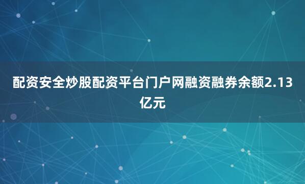 配资安全炒股配资平台门户网融资融券余额2.13亿元
