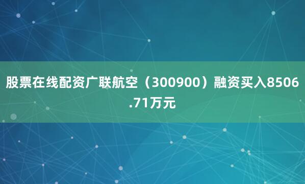 股票在线配资广联航空（300900）融资买入8506.71万元