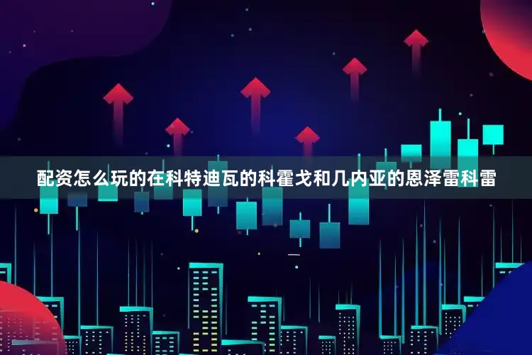 配资怎么玩的在科特迪瓦的科霍戈和几内亚的恩泽雷科雷