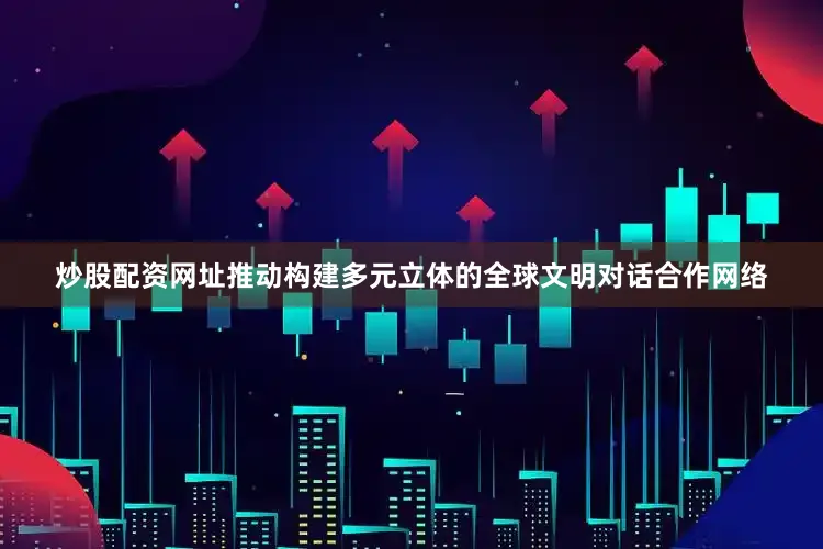 炒股配资网址推动构建多元立体的全球文明对话合作网络