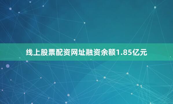 线上股票配资网址融资余额1.85亿元