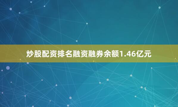 炒股配资排名融资融券余额1.46亿元