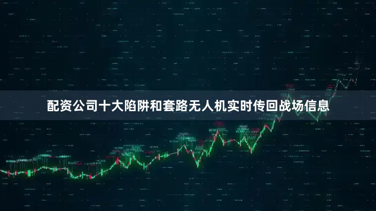 配资公司十大陷阱和套路无人机实时传回战场信息