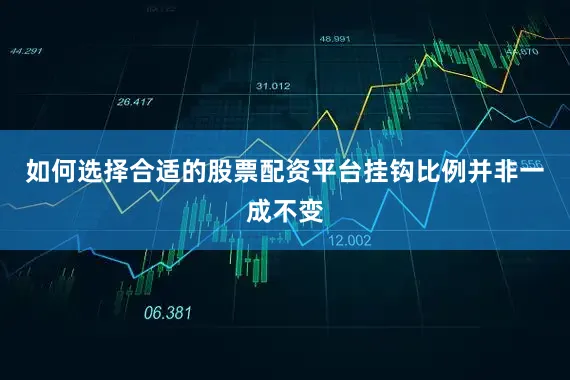 如何选择合适的股票配资平台挂钩比例并非一成不变