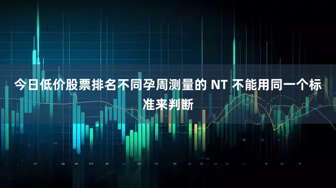 今日低价股票排名不同孕周测量的 NT 不能用同一个标准来判断