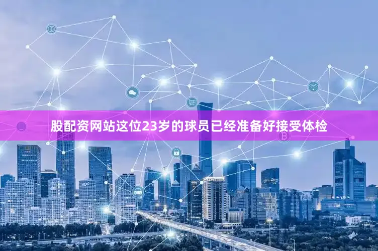 股配资网站这位23岁的球员已经准备好接受体检