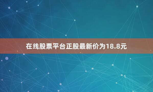 在线股票平台正股最新价为18.8元