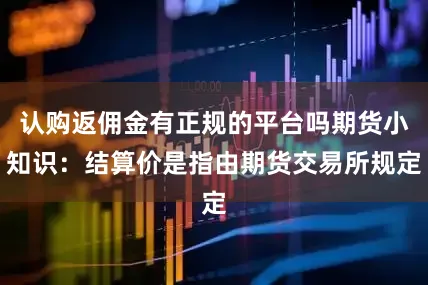 认购返佣金有正规的平台吗期货小知识：结算价是指由期货交易所规定