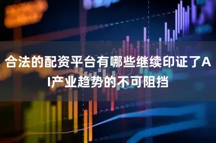 合法的配资平台有哪些继续印证了AI产业趋势的不可阻挡