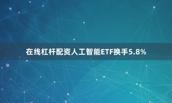 在线杠杆配资人工智能ETF换手5.8%