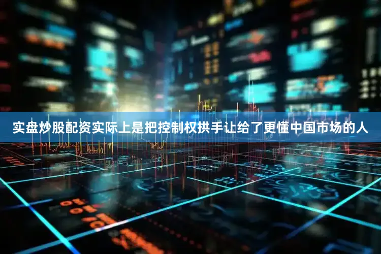 实盘炒股配资实际上是把控制权拱手让给了更懂中国市场的人