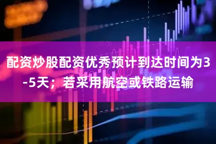 配资炒股配资优秀预计到达时间为3-5天；若采用航空或铁路运输