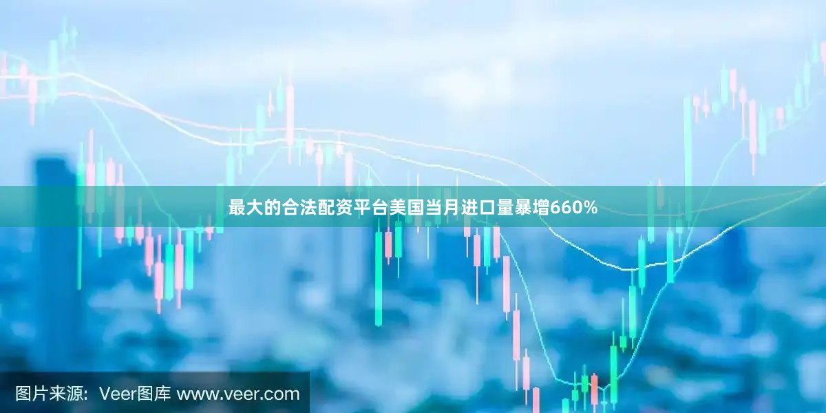最大的合法配资平台美国当月进口量暴增660%